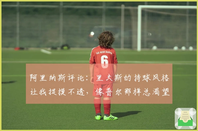 阿里纳斯评论：里夫斯的持球风格让我捉摸不透，像普尔那样总渴望高光时刻