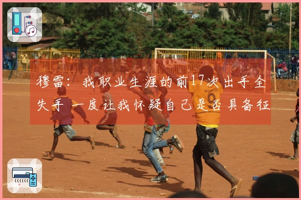 穆雷:我职业生涯的前17次出手全失手 一度让我怀疑自己是否具备征战NBA的能力